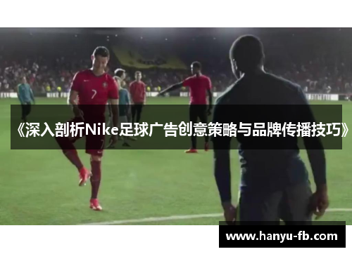 《深入剖析Nike足球广告创意策略与品牌传播技巧》