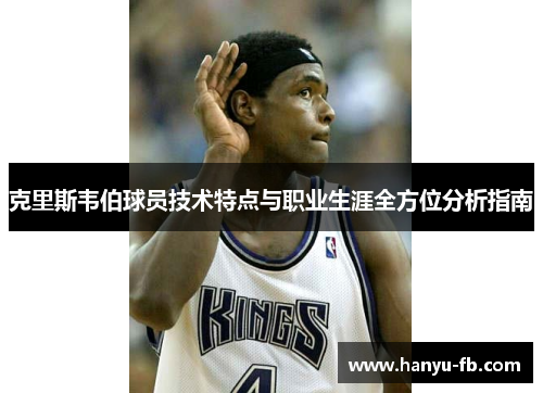 克里斯韦伯球员技术特点与职业生涯全方位分析指南