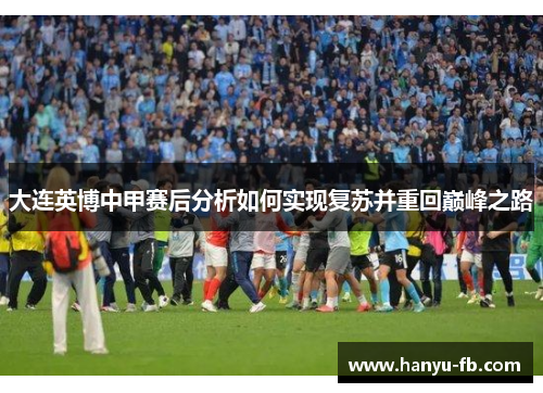 大连英博中甲赛后分析如何实现复苏并重回巅峰之路 大连英博中甲赛后分析如何实现复苏并重回巅峰之路