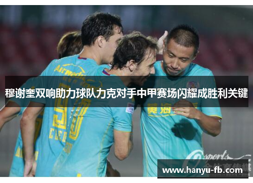 穆谢奎双响助力球队力克对手中甲赛场闪耀成胜利关键 穆谢奎双响助力球队力克对手中甲赛场闪耀成胜利关键