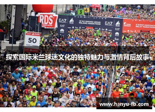 探索国际米兰球迷文化的独特魅力与激情背后故事 探索国际米兰球迷文化的独特魅力与激情背后故事