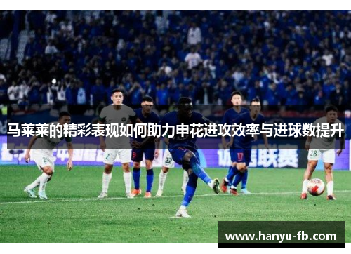 马莱莱的精彩表现如何助力申花进攻效率与进球数提升 马莱莱的精彩表现如何助力申花进攻效率与进球数提升
