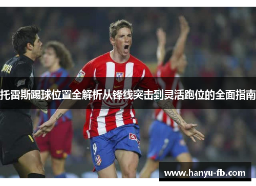 托雷斯踢球位置全解析从锋线突击到灵活跑位的全面指南 托雷斯踢球位置全解析从锋线突击到灵活跑位的全面指南