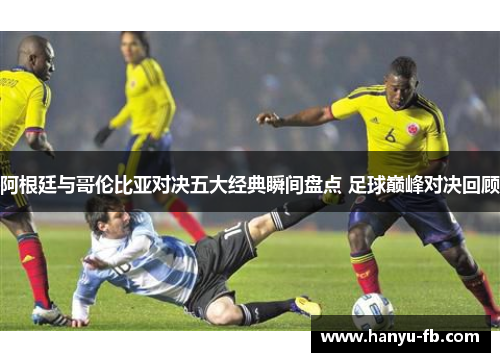 阿根廷与哥伦比亚对决五大经典瞬间盘点 足球巅峰对决回顾 阿根廷与哥伦比亚对决五大经典瞬间盘点 足球巅峰对决回顾