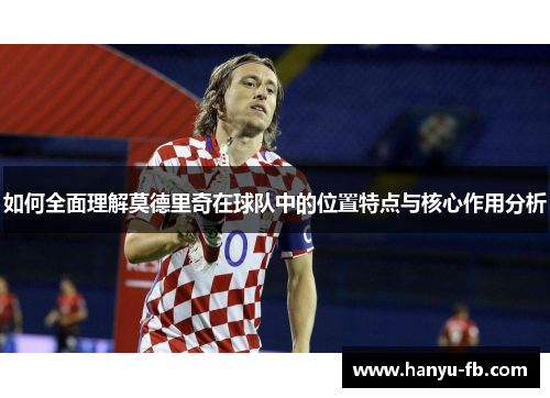 如何全面理解莫德里奇在球队中的位置特点与核心作用分析