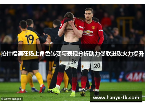 拉什福德在场上角色转变与表现分析助力曼联进攻火力提升