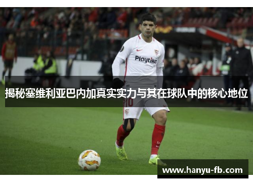 揭秘塞维利亚巴内加真实实力与其在球队中的核心地位 揭秘塞维利亚巴内加真实实力与其在球队中的核心地位
