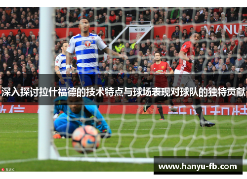 深入探讨拉什福德的技术特点与球场表现对球队的独特贡献