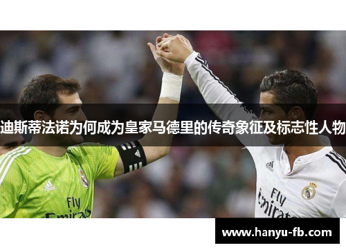 迪斯蒂法诺为何成为皇家马德里的传奇象征及标志性人物