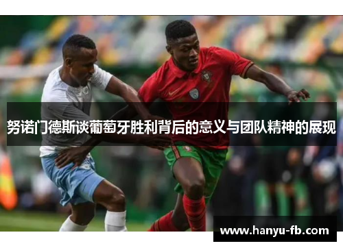 努诺门德斯谈葡萄牙胜利背后的意义与团队精神的展现