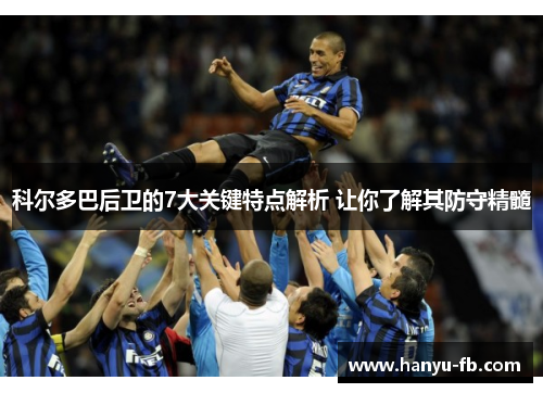 科尔多巴后卫的7大关键特点解析 让你了解其防守精髓