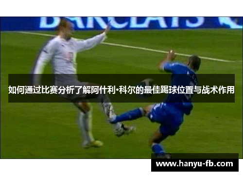 如何通过比赛分析了解阿什利·科尔的最佳踢球位置与战术作用