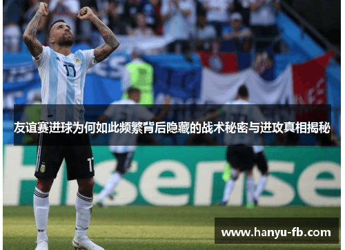 友谊赛进球为何如此频繁背后隐藏的战术秘密与进攻真相揭秘