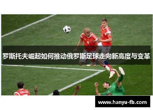 罗斯托夫崛起如何推动俄罗斯足球走向新高度与变革 罗斯托夫崛起如何推动俄罗斯足球走向新高度与变革