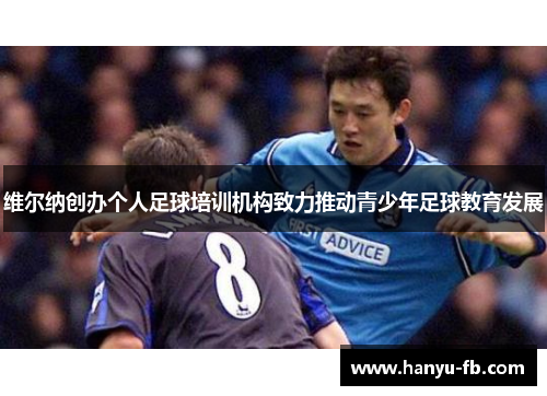 维尔纳创办个人足球培训机构致力推动青少年足球教育发展 维尔纳创办个人足球培训机构致力推动青少年足球教育发展