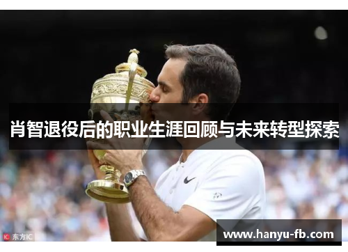肖智退役后的职业生涯回顾与未来转型探索 肖智退役后的职业生涯回顾与未来转型探索