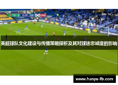 英超球队文化建设与传播策略探析及其对球迷忠诚度的影响 英超球队文化建设与传播策略探析及其对球迷忠诚度的影响