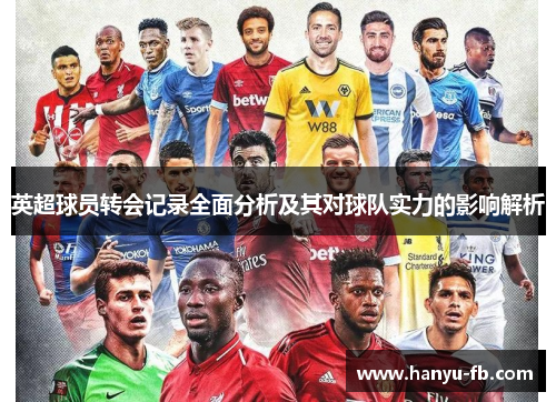 英超球员转会记录全面分析及其对球队实力的影响解析 英超球员转会记录全面分析及其对球队实力的影响解析