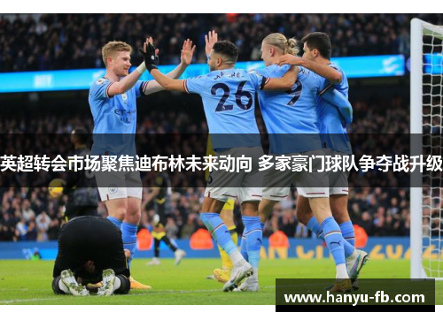 英超转会市场聚焦迪布林未来动向 多家豪门球队争夺战升级 英超转会市场聚焦迪布林未来动向 多家豪门球队争夺战升级