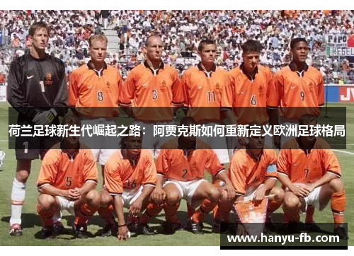荷兰足球新生代崛起之路:阿贾克斯如何重新定义欧洲足球格局 荷兰足球新生代崛起之路:阿贾克斯如何重新定义欧洲足球格局