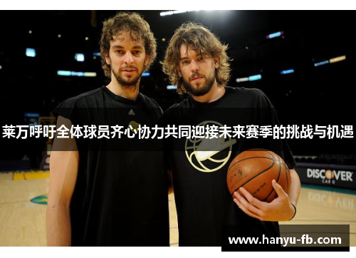 莱万呼吁全体球员齐心协力共同迎接未来赛季的挑战与机遇 莱万呼吁全体球员齐心协力共同迎接未来赛季的挑战与机遇