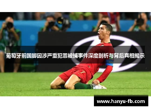 葡萄牙前国脚因涉严重犯罪被捕事件深度剖析与背后真相揭示