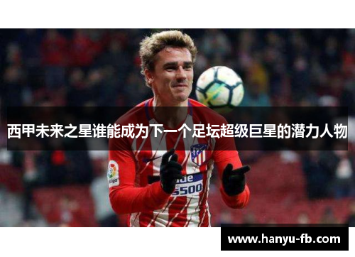 西甲未来之星谁能成为下一个足坛超级巨星的潜力人物 西甲未来之星谁能成为下一个足坛超级巨星的潜力人物
