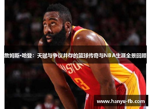 詹姆斯·哈登:天赋与争议并存的篮球传奇与NBA生涯全景回顾 詹姆斯·哈登:天赋与争议并存的篮球传奇与NBA生涯全景回顾