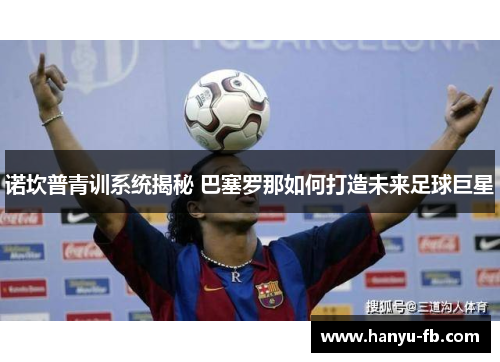 诺坎普青训系统揭秘 巴塞罗那如何打造未来足球巨星