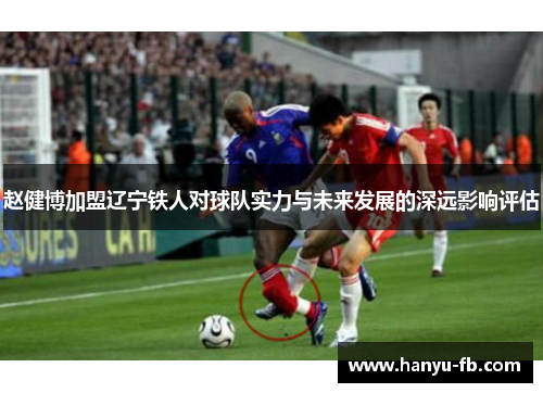 赵健博加盟辽宁铁人对球队实力与未来发展的深远影响评估 赵健博加盟辽宁铁人对球队实力与未来发展的深远影响评估