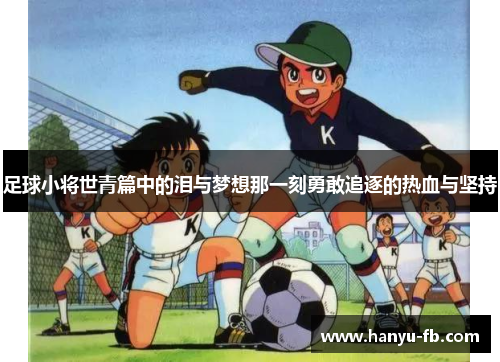 足球小将世青篇中的泪与梦想那一刻勇敢追逐的热血与坚持 足球小将世青篇中的泪与梦想那一刻勇敢追逐的热血与坚持