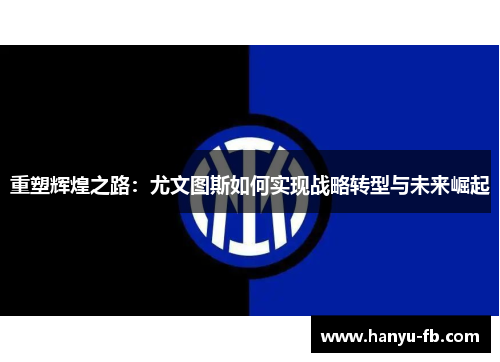 重塑辉煌之路:尤文图斯如何实现战略转型与未来崛起 重塑辉煌之路:尤文图斯如何实现战略转型与未来崛起