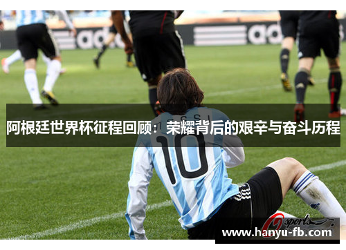 阿根廷世界杯征程回顾:荣耀背后的艰辛与奋斗历程 阿根廷世界杯征程回顾:荣耀背后的艰辛与奋斗历程