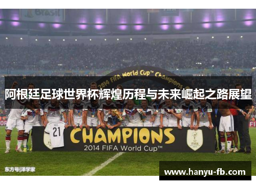 阿根廷足球世界杯辉煌历程与未来崛起之路展望 阿根廷足球世界杯辉煌历程与未来崛起之路展望