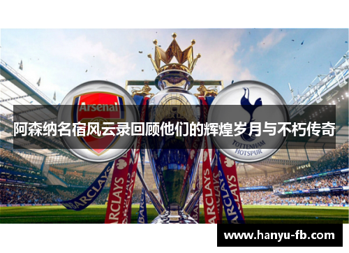 阿森纳名宿风云录回顾他们的辉煌岁月与不朽传奇