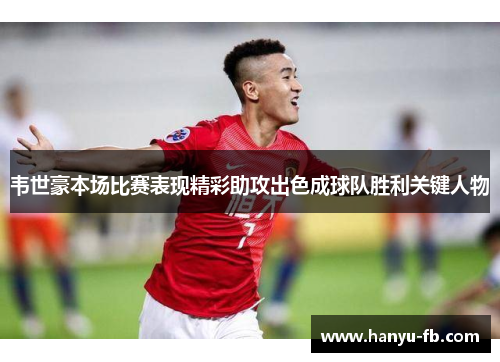 韦世豪本场比赛表现精彩助攻出色成球队胜利关键人物 韦世豪本场比赛表现精彩助攻出色成球队胜利关键人物