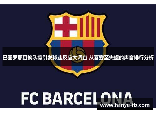 巴塞罗那更换队徽引发球迷反应大调查 从喜爱至失望的声音排行分析 巴塞罗那更换队徽引发球迷反应大调查 从喜爱至失望的声音排行分析