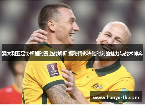 澳大利亚足协杯加时赛激战解析 揭秘精彩决胜时刻的魅力与战术博弈 澳大利亚足协杯加时赛激战解析 揭秘精彩决胜时刻的魅力与战术博弈