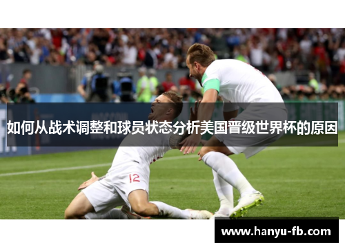 如何从战术调整和球员状态分析美国晋级世界杯的原因