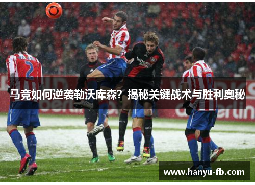 马竞如何逆袭勒沃库森?揭秘关键战术与胜利奥秘 马竞如何逆袭勒沃库森?揭秘关键战术与胜利奥秘