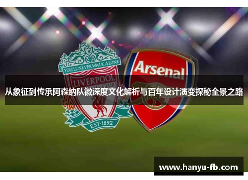 从象征到传承阿森纳队徽深度文化解析与百年设计演变探秘全景之路