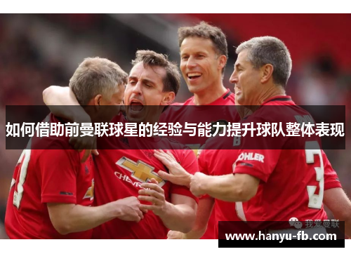 如何借助前曼联球星的经验与能力提升球队整体表现