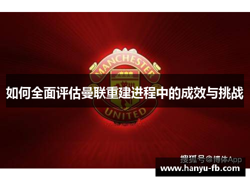 如何全面评估曼联重建进程中的成效与挑战 如何全面评估曼联重建进程中的成效与挑战