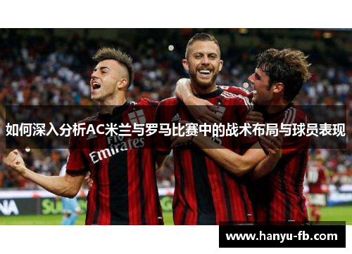 如何深入分析AC米兰与罗马比赛中的战术布局与球员表现 如何深入分析AC米兰与罗马比赛中的战术布局与球员表现