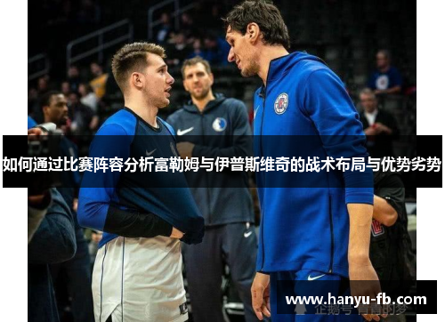 如何通过比赛阵容分析富勒姆与伊普斯维奇的战术布局与优势劣势 如何通过比赛阵容分析富勒姆与伊普斯维奇的战术布局与优势劣势