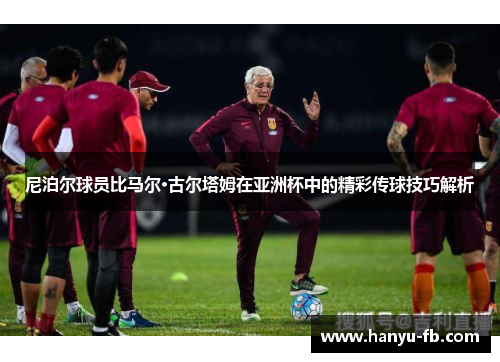 尼泊尔球员比马尔·古尔塔姆在亚洲杯中的精彩传球技巧解析 尼泊尔球员比马尔·古尔塔姆在亚洲杯中的精彩传球技巧解析