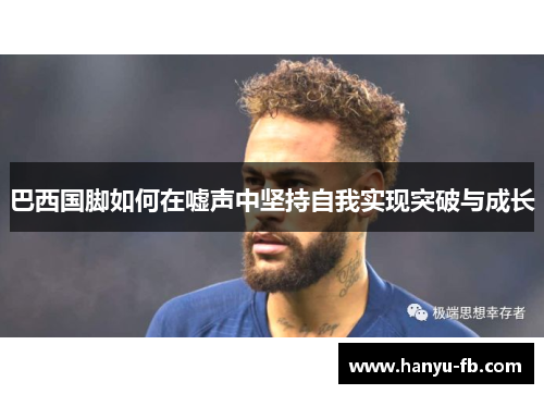 巴西国脚如何在嘘声中坚持自我实现突破与成长 巴西国脚如何在嘘声中坚持自我实现突破与成长