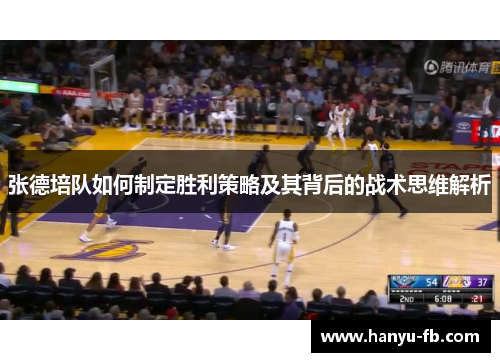 张德培队如何制定胜利策略及其背后的战术思维解析 张德培队如何制定胜利策略及其背后的战术思维解析