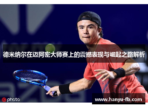 德米纳尔在迈阿密大师赛上的震撼表现与崛起之路解析 德米纳尔在迈阿密大师赛上的震撼表现与崛起之路解析
