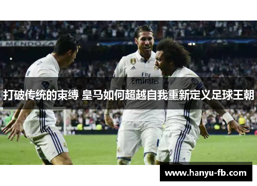 打破传统的束缚 皇马如何超越自我重新定义足球王朝